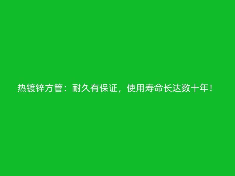 熱鍍鋅方管：耐久有保證，使用壽命長(zhǎng)達(dá)數(shù)十年！