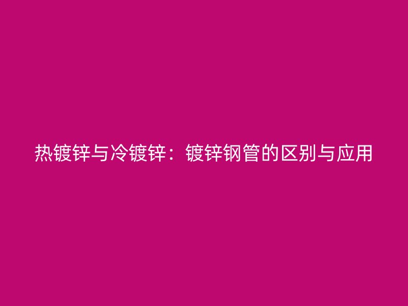 熱鍍鋅與冷鍍鋅：鍍鋅鋼管的區(qū)別與應(yīng)用