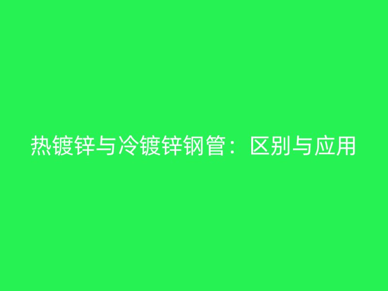 熱鍍鋅與冷鍍鋅鋼管：區(qū)別與應(yīng)用