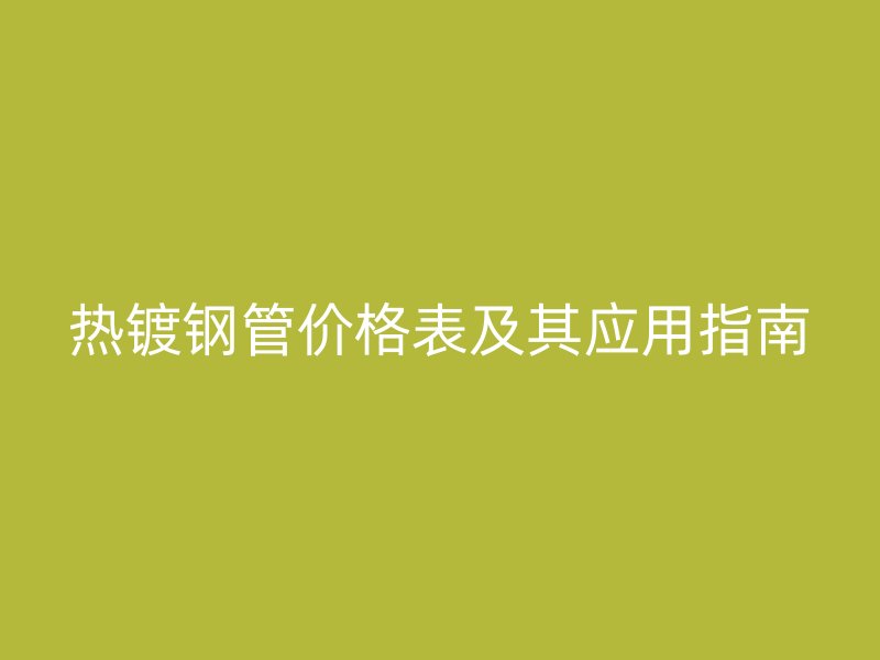 熱鍍鋼管價格表及其應(yīng)用指南