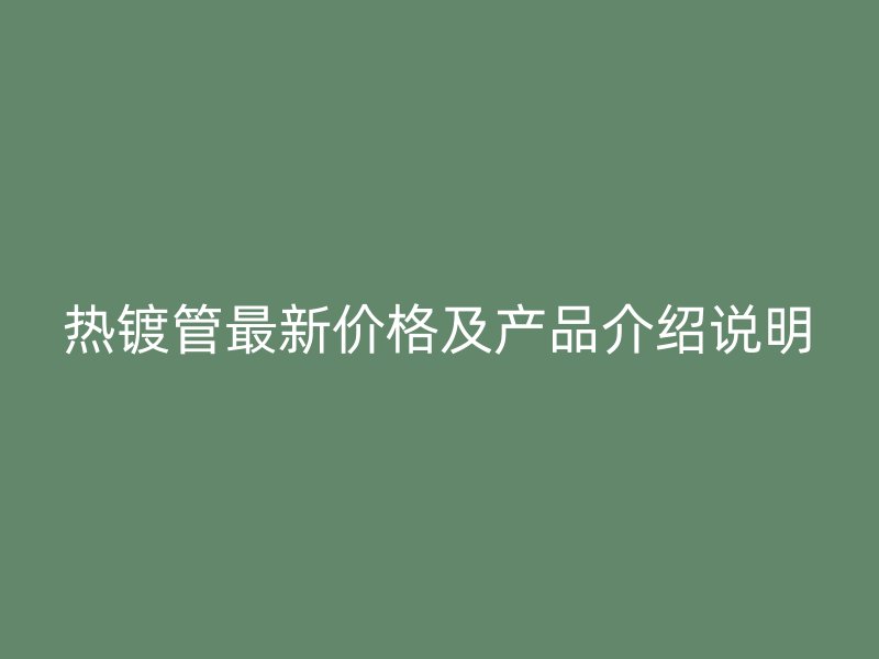 熱鍍管最新價(jià)格及產(chǎn)品介紹說(shuō)明