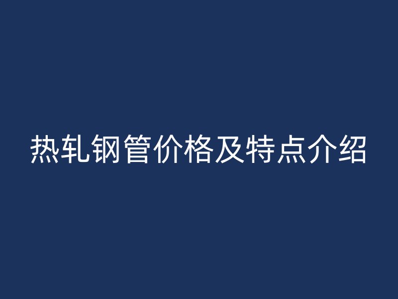熱軋鋼管價(jià)格及特點(diǎn)介紹