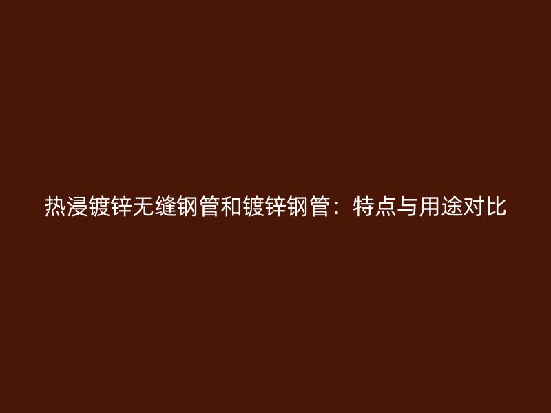 熱浸鍍鋅無縫鋼管和鍍鋅鋼管：特點與用途對比