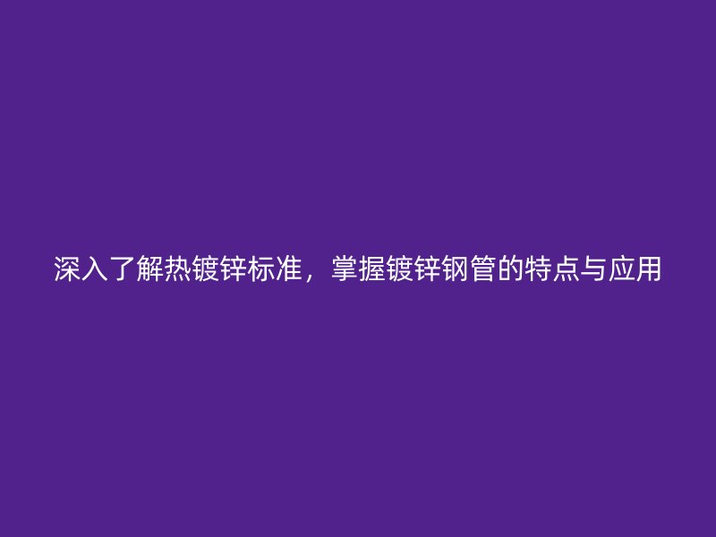 深入了解熱鍍鋅標(biāo)準(zhǔn)，掌握鍍鋅鋼管的特點(diǎn)與應(yīng)用