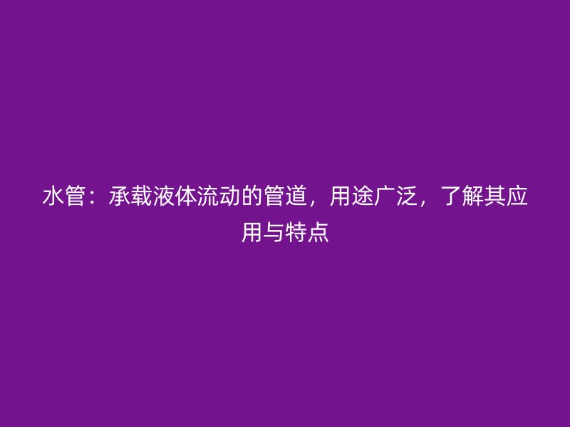 水管：承載液體流動(dòng)的管道，用途廣泛，了解其應(yīng)用與特點(diǎn)