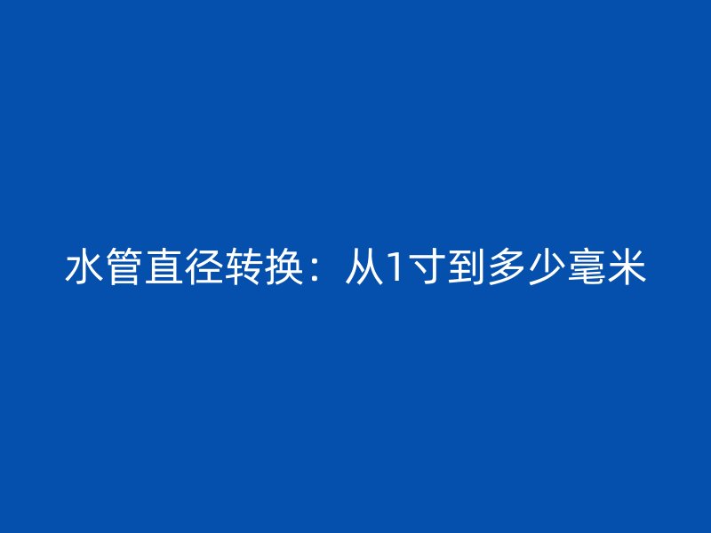 水管直徑轉(zhuǎn)換：從1寸到多少毫米