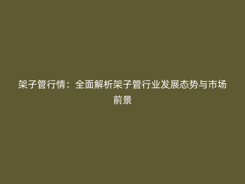 架子管行情：全面解析架子管行業(yè)發(fā)展態(tài)勢與市場前景