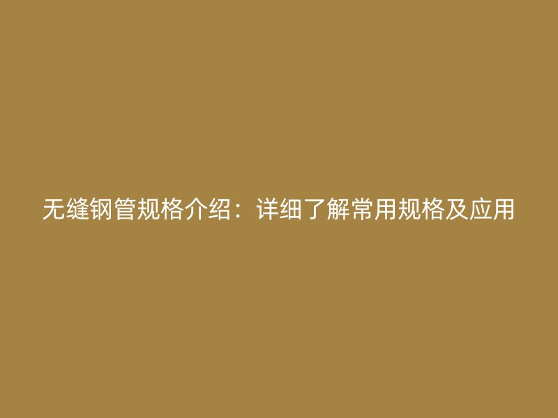 無縫鋼管規(guī)格介紹：詳細了解常用規(guī)格及應用