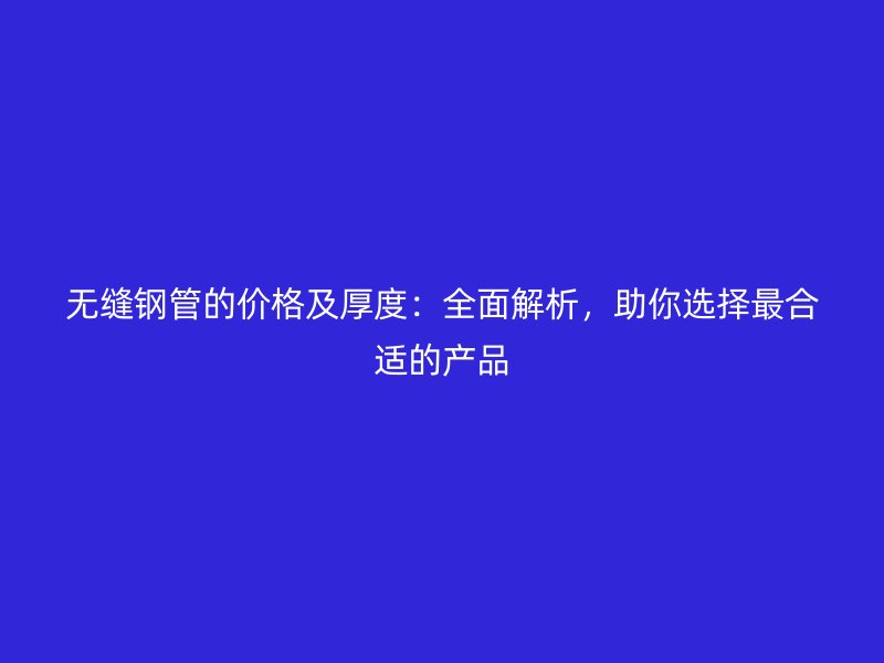 無縫鋼管的價格及厚度：全面解析，助你選擇最合適的產(chǎn)品