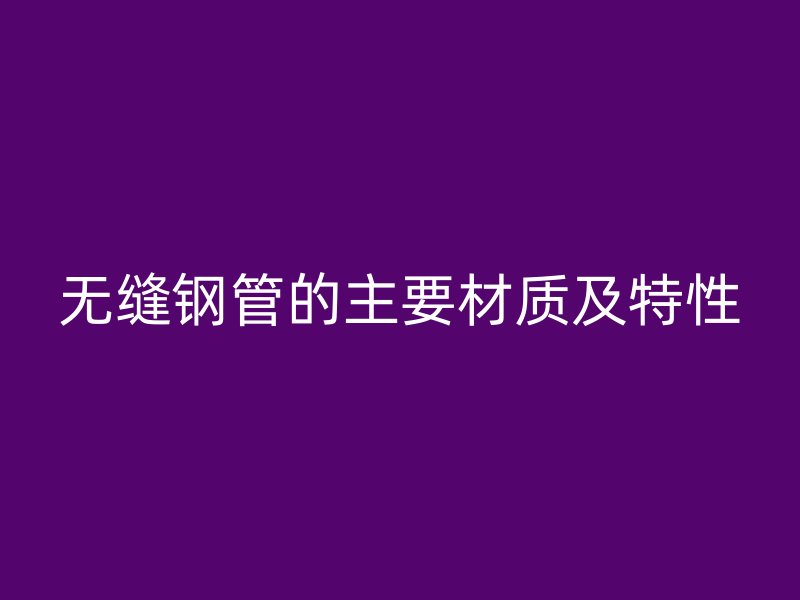 無縫鋼管的主要材質(zhì)及特性