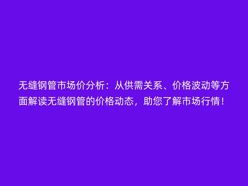 無(wú)縫鋼管市場(chǎng)價(jià)分析：從供需關(guān)系、價(jià)格波動(dòng)等方面解讀無(wú)縫鋼管的價(jià)格動(dòng)態(tài)，助您了解市場(chǎng)行情！