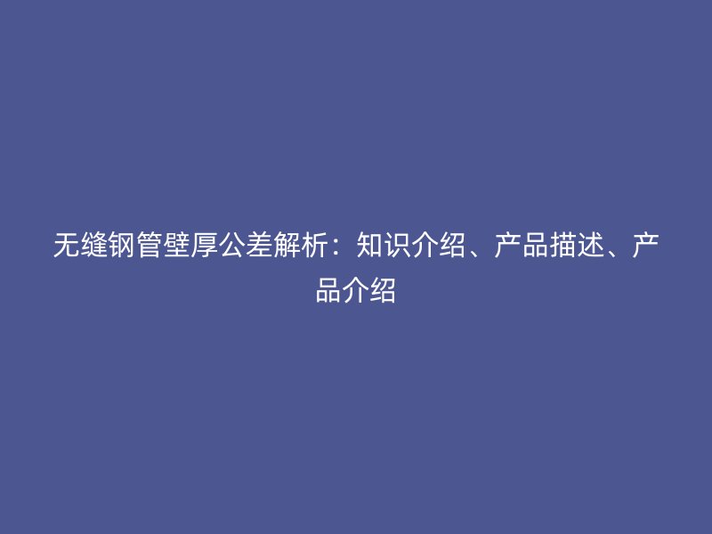 無縫鋼管壁厚公差解析：知識(shí)介紹、產(chǎn)品描述、產(chǎn)品介紹