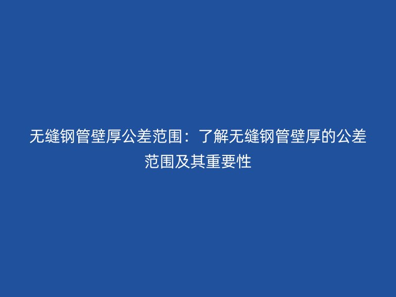 無縫鋼管壁厚公差范圍：了解無縫鋼管壁厚的公差范圍及其重要性