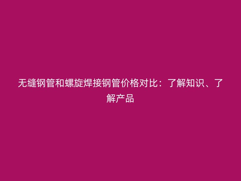 無縫鋼管和螺旋焊接鋼管價(jià)格對比：了解知識、了解產(chǎn)品