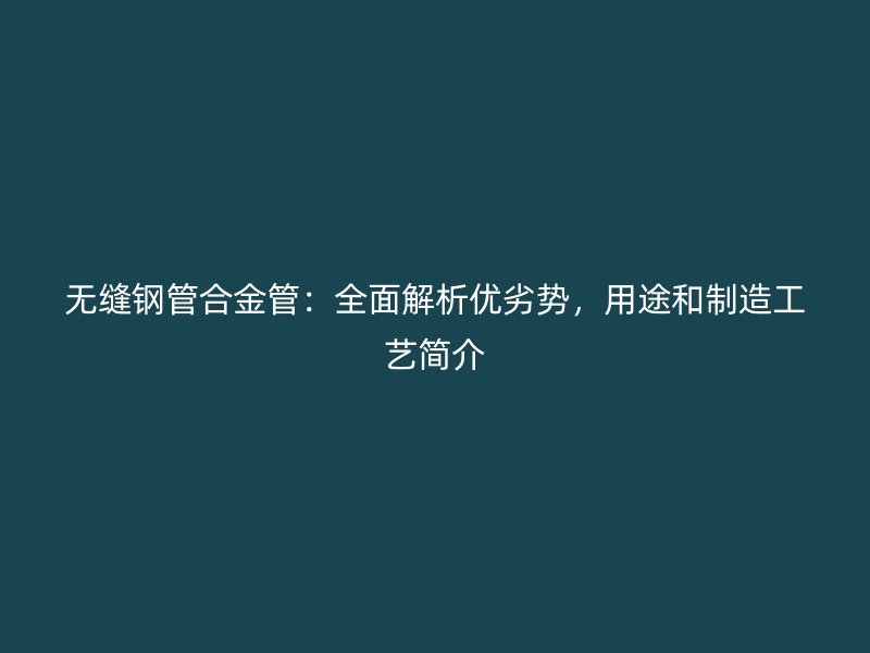 無(wú)縫鋼管合金管：全面解析優(yōu)劣勢(shì)，用途和制造工藝簡(jiǎn)介