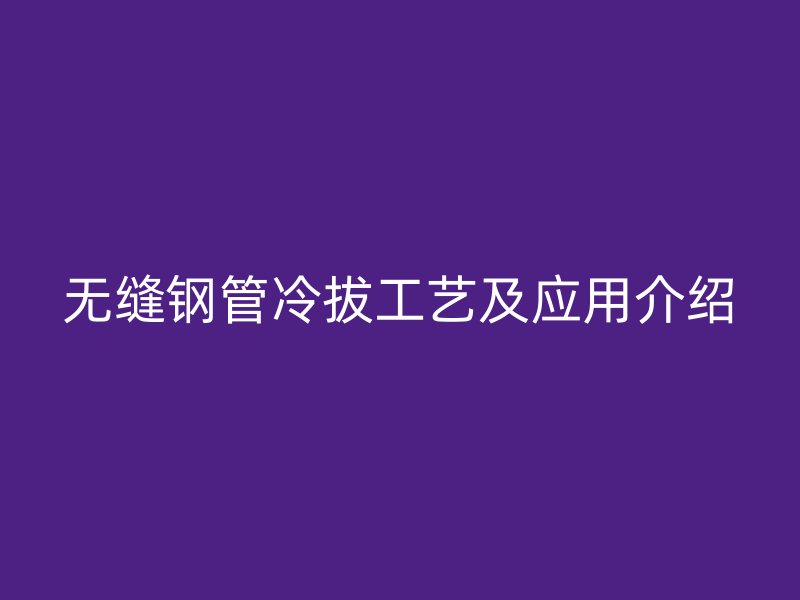 無縫鋼管冷拔工藝及應(yīng)用介紹
