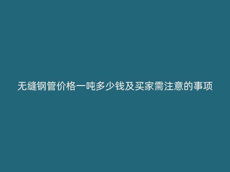 無(wú)縫鋼管價(jià)格一噸多少錢(qián)及買(mǎi)家需注意的事項(xiàng)