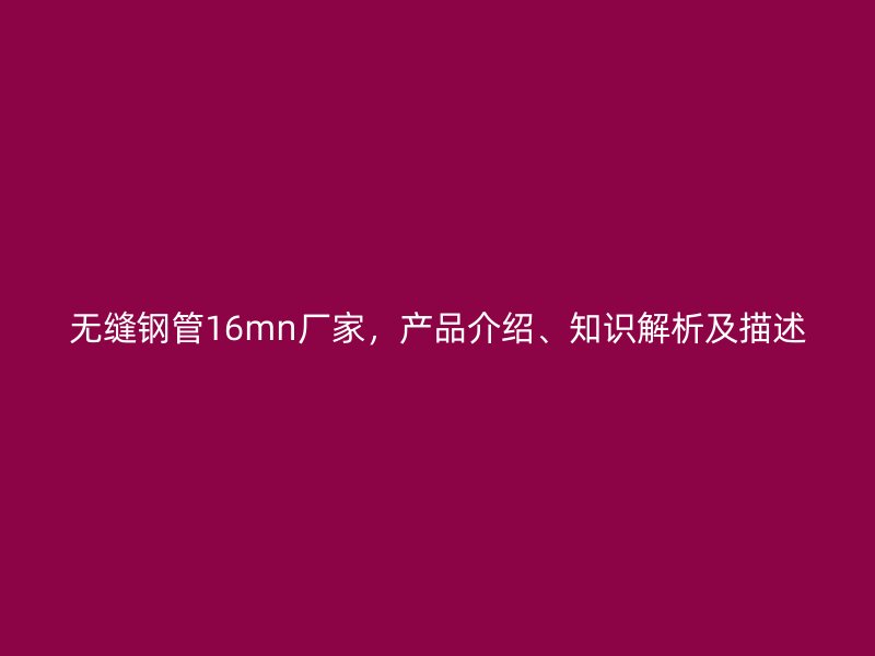 無縫鋼管16mn廠家，產(chǎn)品介紹、知識解析及描述