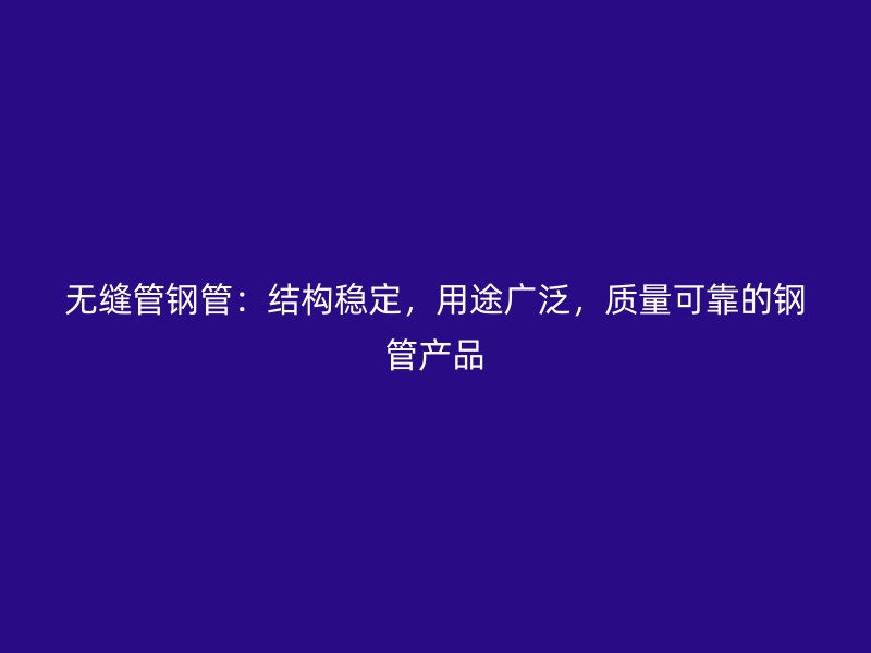 無縫管鋼管：結構穩(wěn)定，用途廣泛，質量可靠的鋼管產品