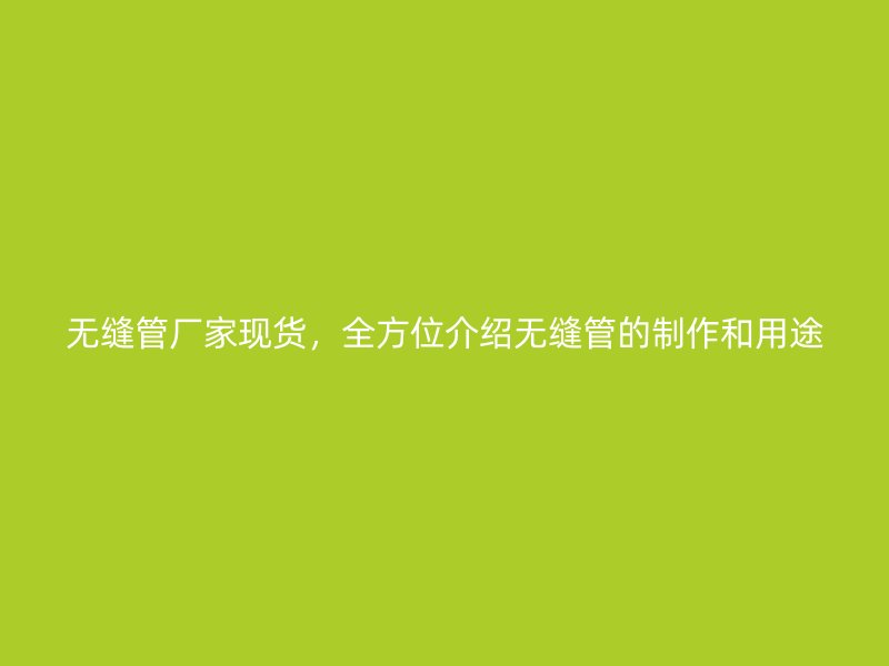 無縫管廠家現(xiàn)貨，全方位介紹無縫管的制作和用途