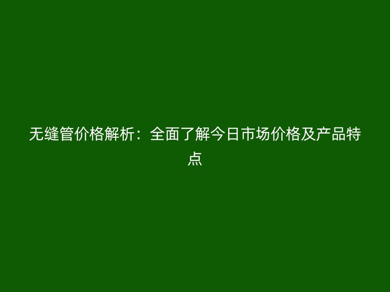 無(wú)縫管價(jià)格解析：全面了解今日市場(chǎng)價(jià)格及產(chǎn)品特點(diǎn)