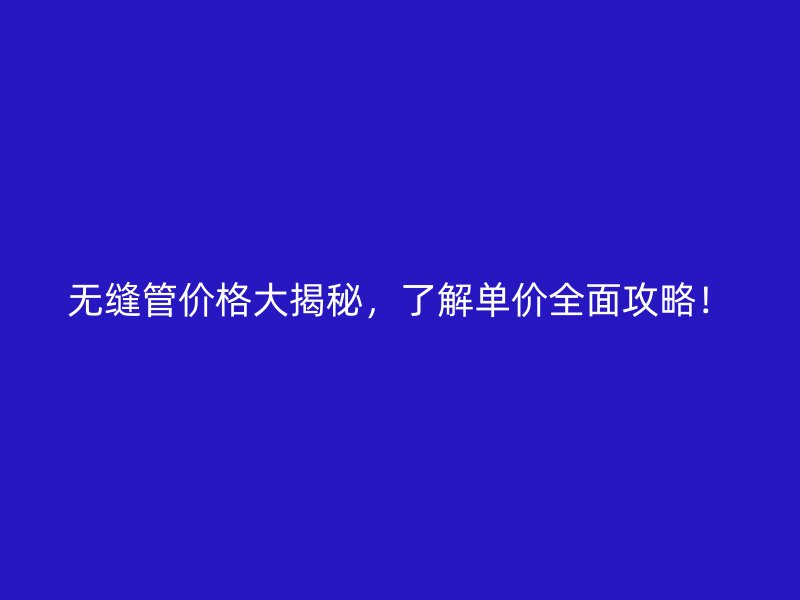 無縫管價格大揭秘，了解單價全面攻略！