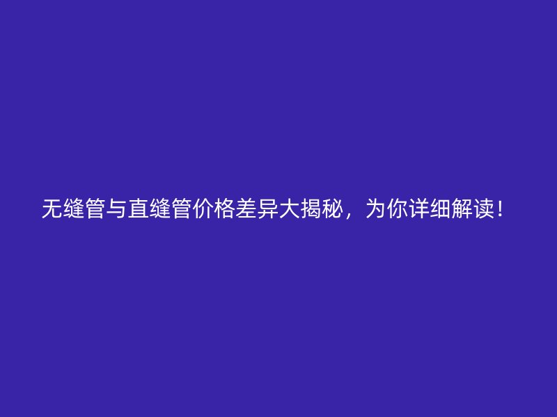 無縫管與直縫管價格差異大揭秘，為你詳細(xì)解讀！