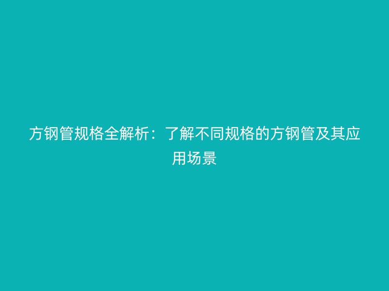 方鋼管規(guī)格全解析：了解不同規(guī)格的方鋼管及其應用場景