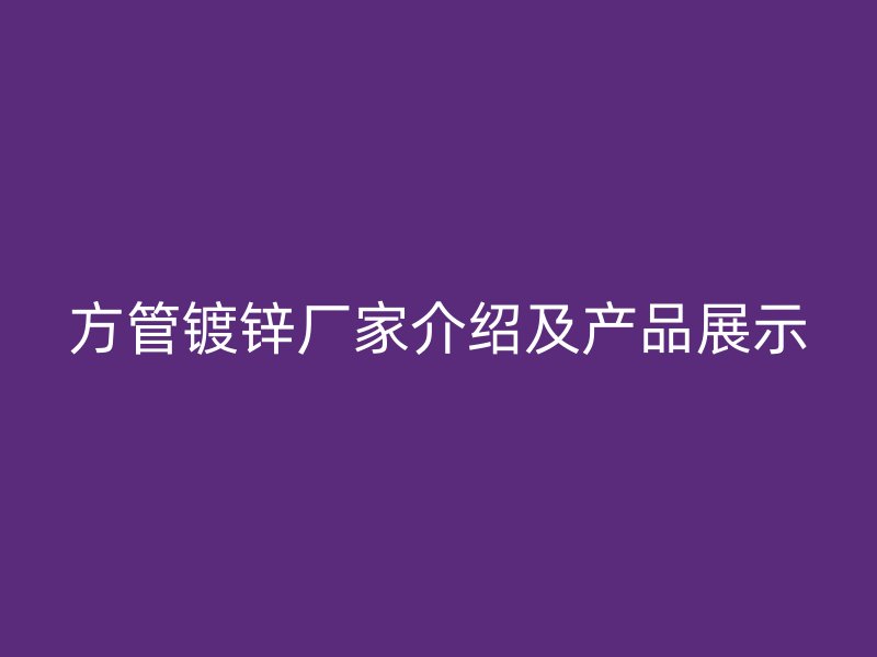 方管鍍鋅廠家介紹及產(chǎn)品展示
