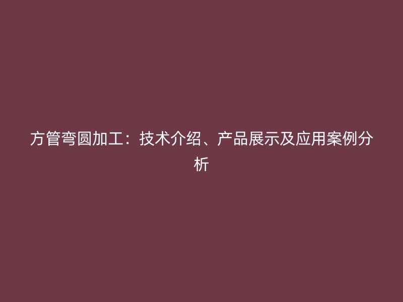 方管彎圓加工：技術(shù)介紹、產(chǎn)品展示及應(yīng)用案例分析