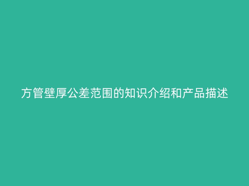 方管壁厚公差范圍的知識介紹和產(chǎn)品描述
