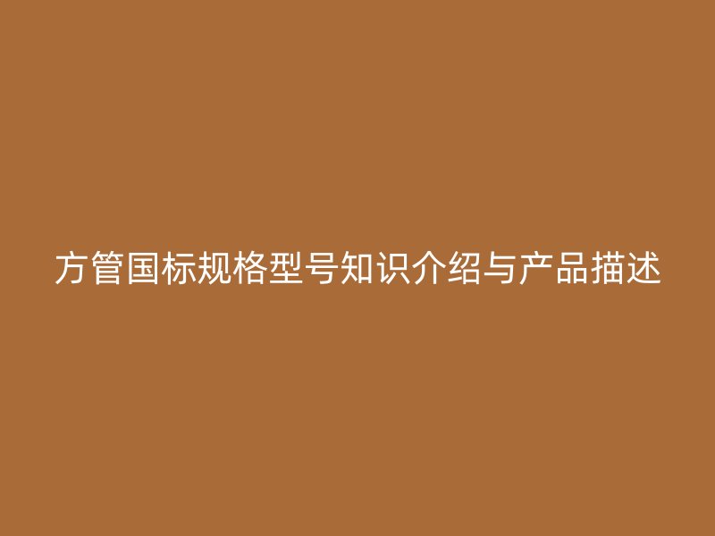 方管國(guó)標(biāo)規(guī)格型號(hào)知識(shí)介紹與產(chǎn)品描述