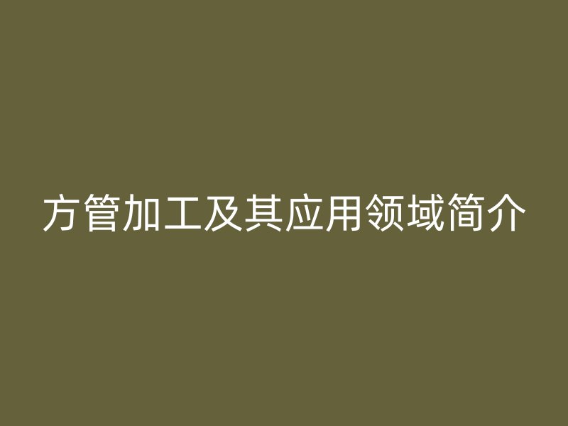 方管加工及其應(yīng)用領(lǐng)域簡(jiǎn)介