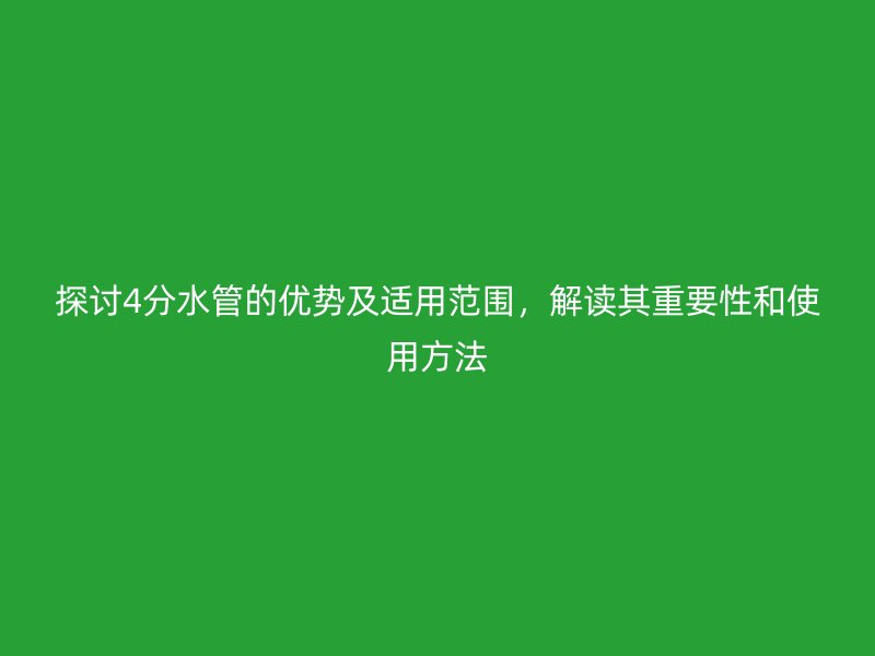 探討4分水管的優(yōu)勢及適用范圍，解讀其重要性和使用方法