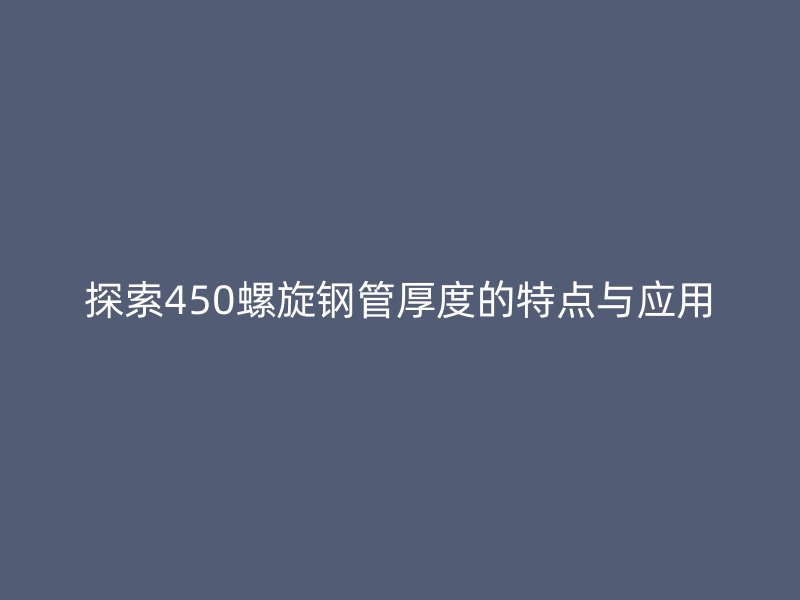探索450螺旋鋼管厚度的特點(diǎn)與應(yīng)用