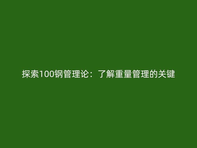 探索100鋼管理論：了解重量管理的關(guān)鍵