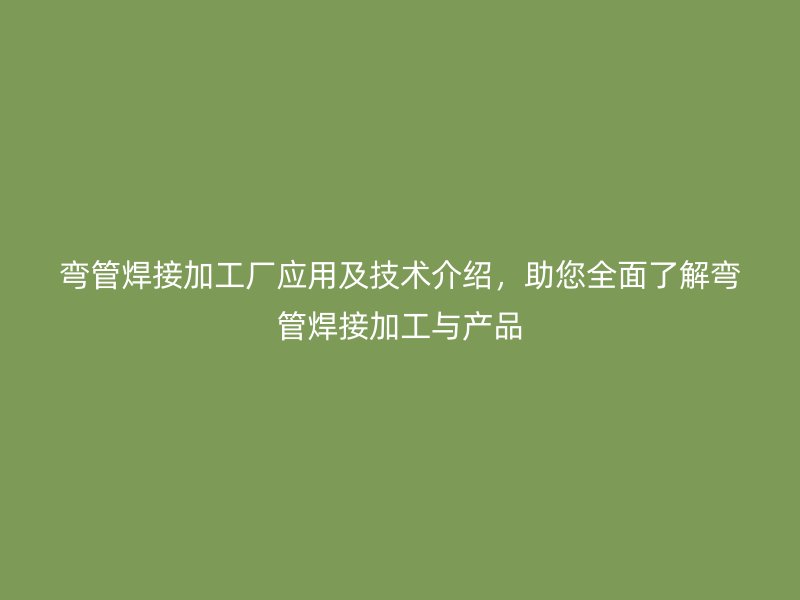 彎管焊接加工廠應(yīng)用及技術(shù)介紹，助您全面了解彎管焊接加工與產(chǎn)品