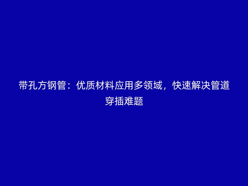 帶孔方鋼管：優(yōu)質(zhì)材料應(yīng)用多領(lǐng)域，快速解決管道穿插難題