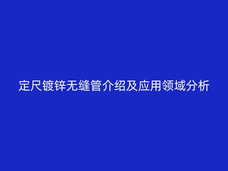 定尺鍍鋅無縫管介紹及應(yīng)用領(lǐng)域分析