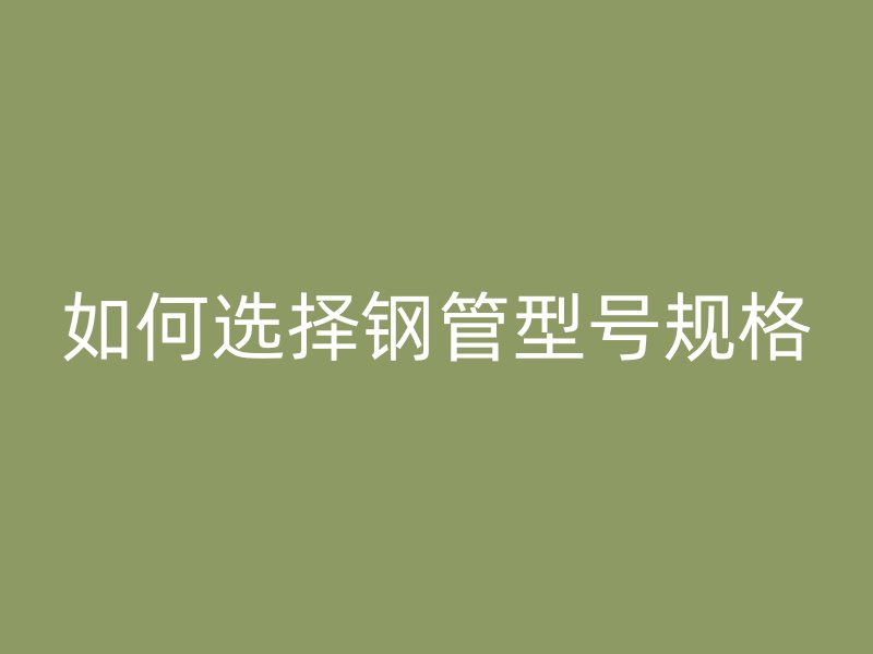 如何選擇鋼管型號(hào)規(guī)格