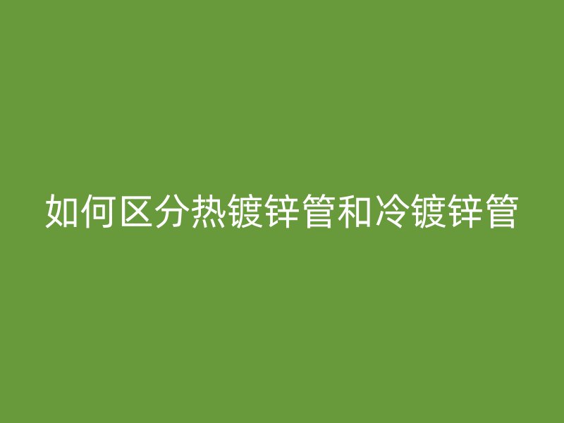 如何區(qū)分熱鍍鋅管和冷鍍鋅管