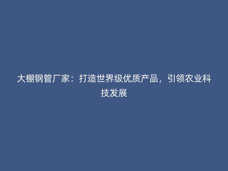 大棚鋼管廠家：打造世界級優(yōu)質(zhì)產(chǎn)品，引領(lǐng)農(nóng)業(yè)科技發(fā)展