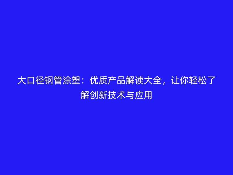 大口徑鋼管涂塑：優(yōu)質產品解讀大全，讓你輕松了解創(chuàng)新技術與應用