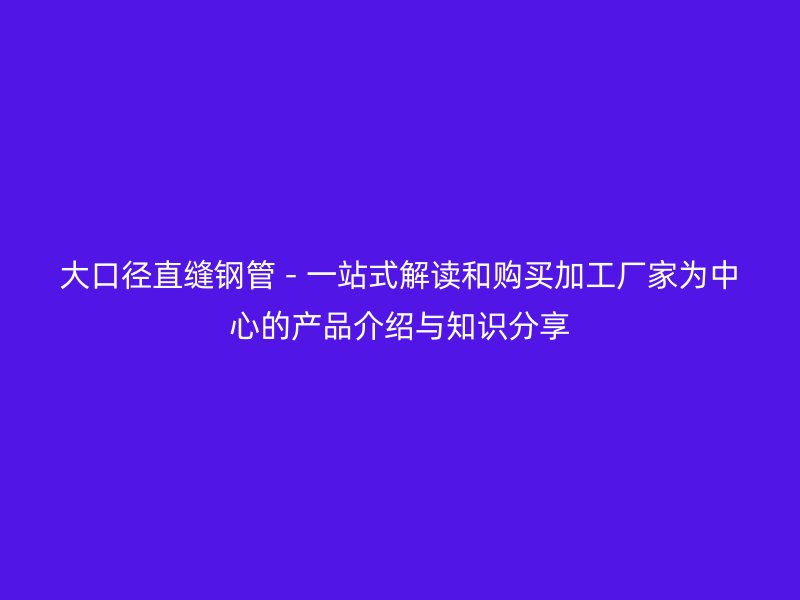 大口徑直縫鋼管 - 一站式解讀和購(gòu)買(mǎi)加工廠(chǎng)家為中心的產(chǎn)品介紹與知識(shí)分享