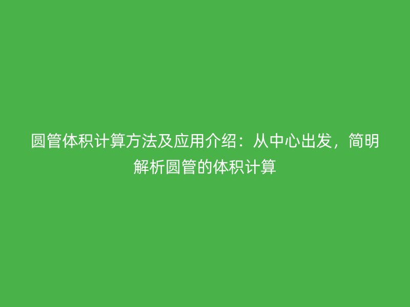圓管體積計(jì)算方法及應(yīng)用介紹：從中心出發(fā)，簡(jiǎn)明解析圓管的體積計(jì)算