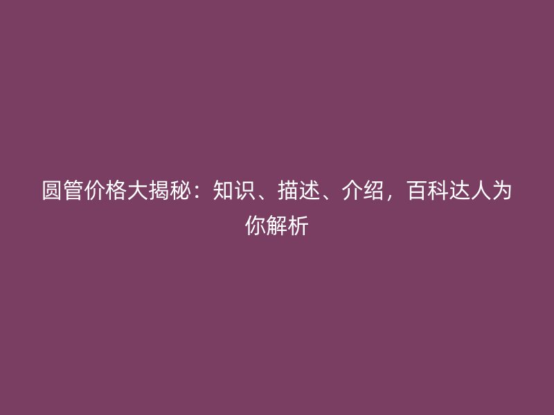 圓管價格大揭秘：知識、描述、介紹，百科達人為你解析