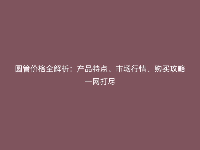 圓管價格全解析：產(chǎn)品特點、市場行情、購買攻略一網(wǎng)打盡