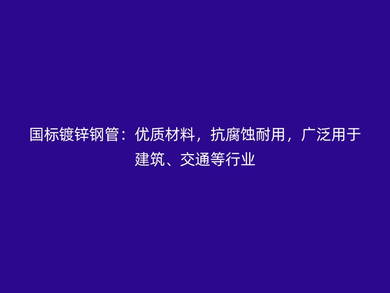 國標鍍鋅鋼管：優(yōu)質(zhì)材料，抗腐蝕耐用，廣泛用于建筑、交通等行業(yè)