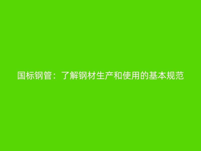 國(guó)標(biāo)鋼管：了解鋼材生產(chǎn)和使用的基本規(guī)范