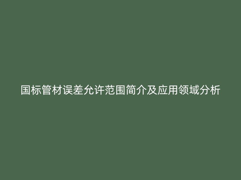 國標(biāo)管材誤差允許范圍簡介及應(yīng)用領(lǐng)域分析
